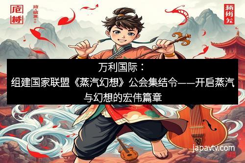 万利国际：组建国家联盟《蒸汽幻想》公会集结令——开启蒸汽与幻想的宏伟篇章