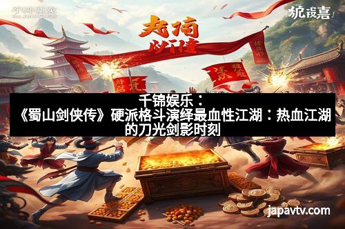 千锦娱乐：《蜀山剑侠传》硬派格斗演绎最血性江湖：热血江湖的刀光剑影时刻