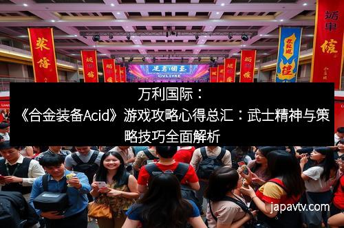 万利国际：《合金装备Acid》游戏攻略心得总汇：武士精神与策略技巧全面解析