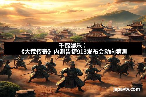 千锦娱乐：《大荒传奇》内测告捷913发布会动向猜测