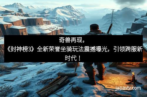 奇兽再现，《封神榜3》全新荣誉坐骑玩法震撼曝光，引领跨服新时代！
